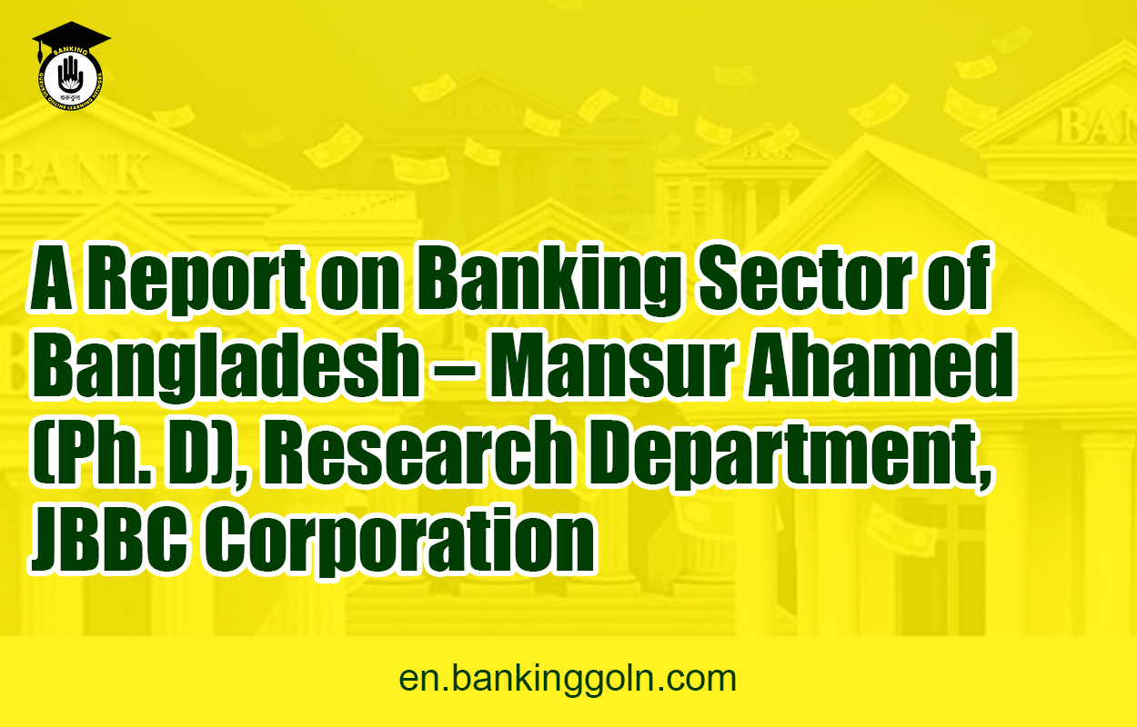 A Report on Banking Sector of Bangladesh - Mansur Ahamed (Ph. D), Research Department, JBBC Corporation 1 A Report on Banking Sector of Bangladesh - Mansur Ahamed (Ph. D), Research Department, JBBC Corporation