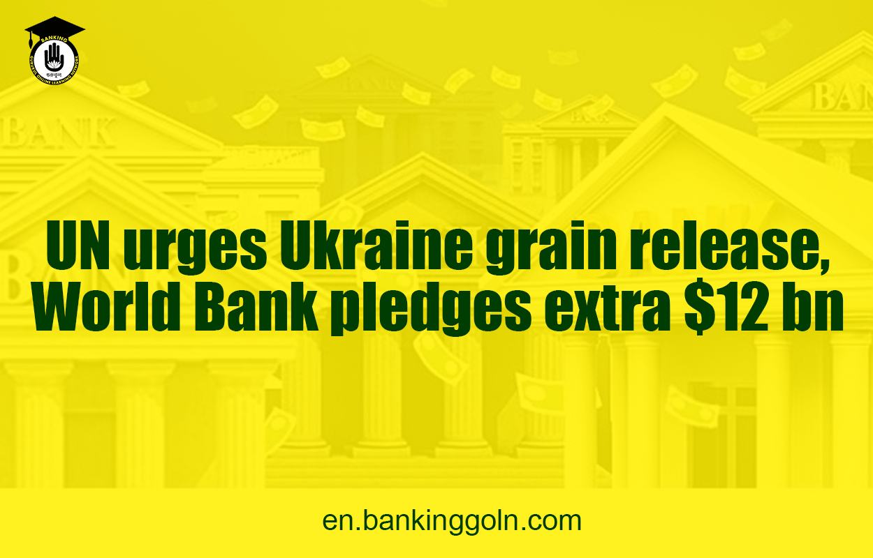UN urges Ukraine grain release, World Bank pledges extra $12 bn