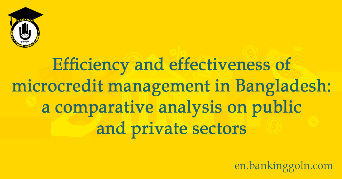 Efficiency and effectiveness of microcredit management in Bangladesh a comparative analysis on public and private sectors