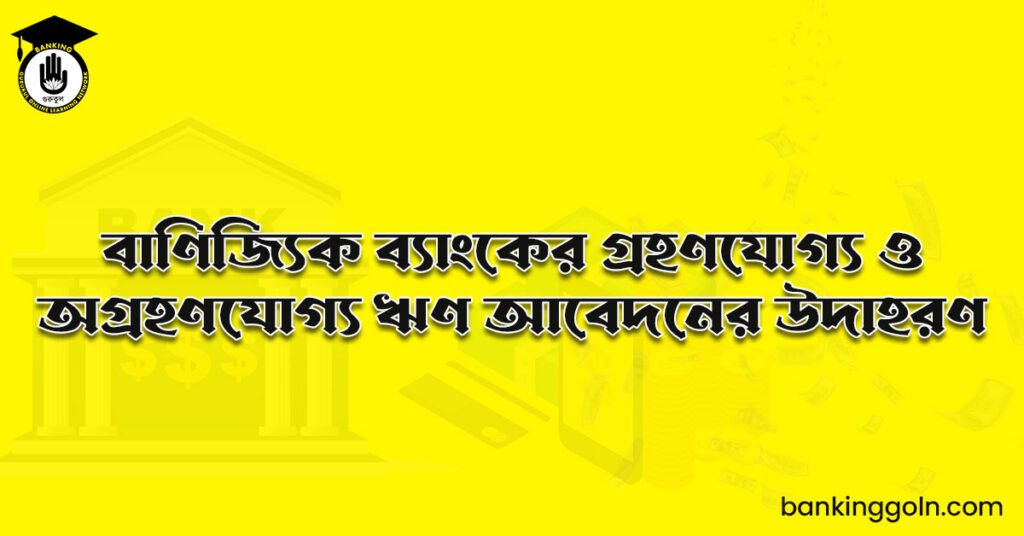 বাণিজ্যিক ব্যাংকের গ্রহণযোগ্য ও অগ্রহণযোগ্য ঋণ আবেদনের উদাহরণ