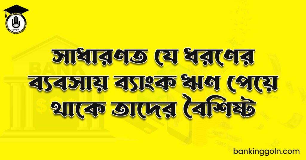 সাধারণত যে ধরণের ব্যবসায় ব্যাংক ঋণ পেয়ে থাকে তাদের বৈশিষ্ট