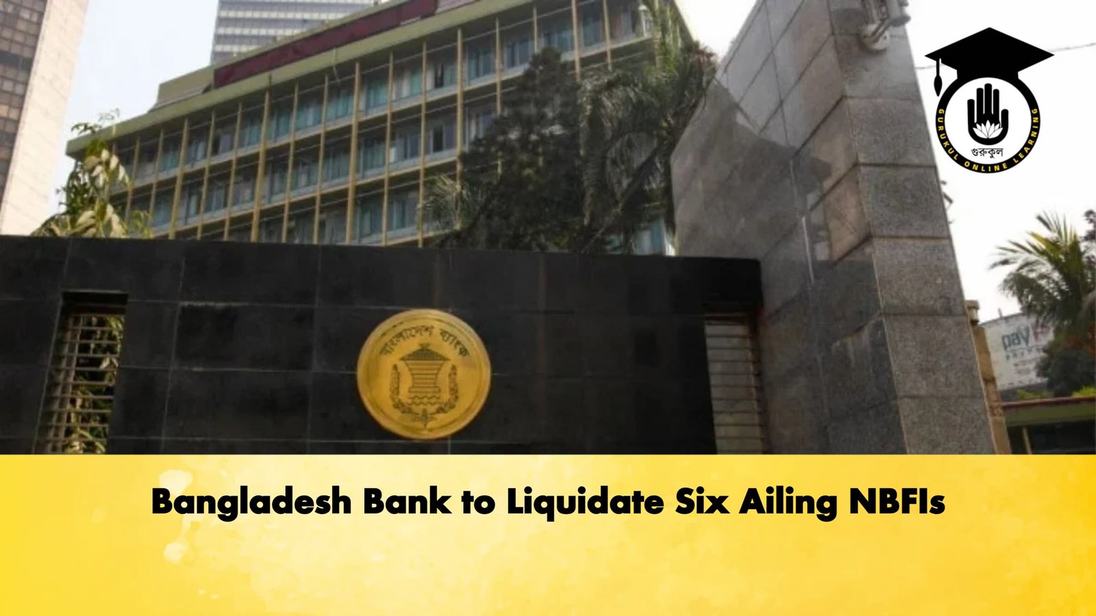 Bangladesh Bank to Liquidate Six Ailing NBFIs 1 Bangladesh Bank to Liquidate Six Ailing NBFIs 1 Banking Gurukul, GOLN Bangladesh Bank to Liquidate Six Ailing NBFIs