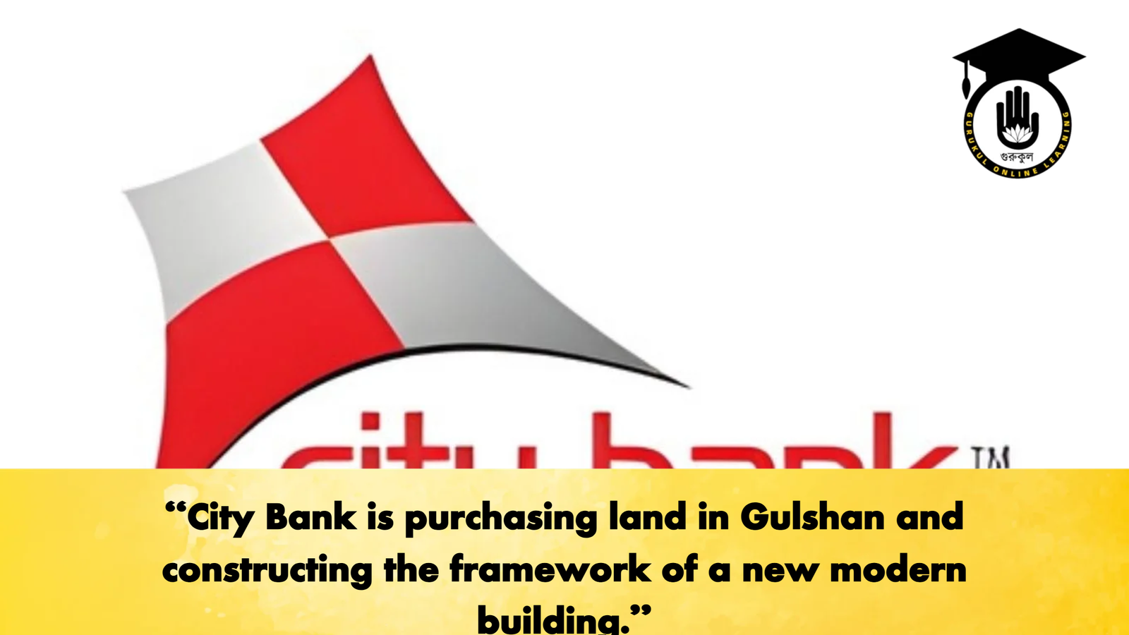 City Bank is purchasing land in Gulshan and constructing the framework of a new modern building Banking Gurukul, GOLN "City Bank is purchasing land in Gulshan and constructing the framework of a new modern building."