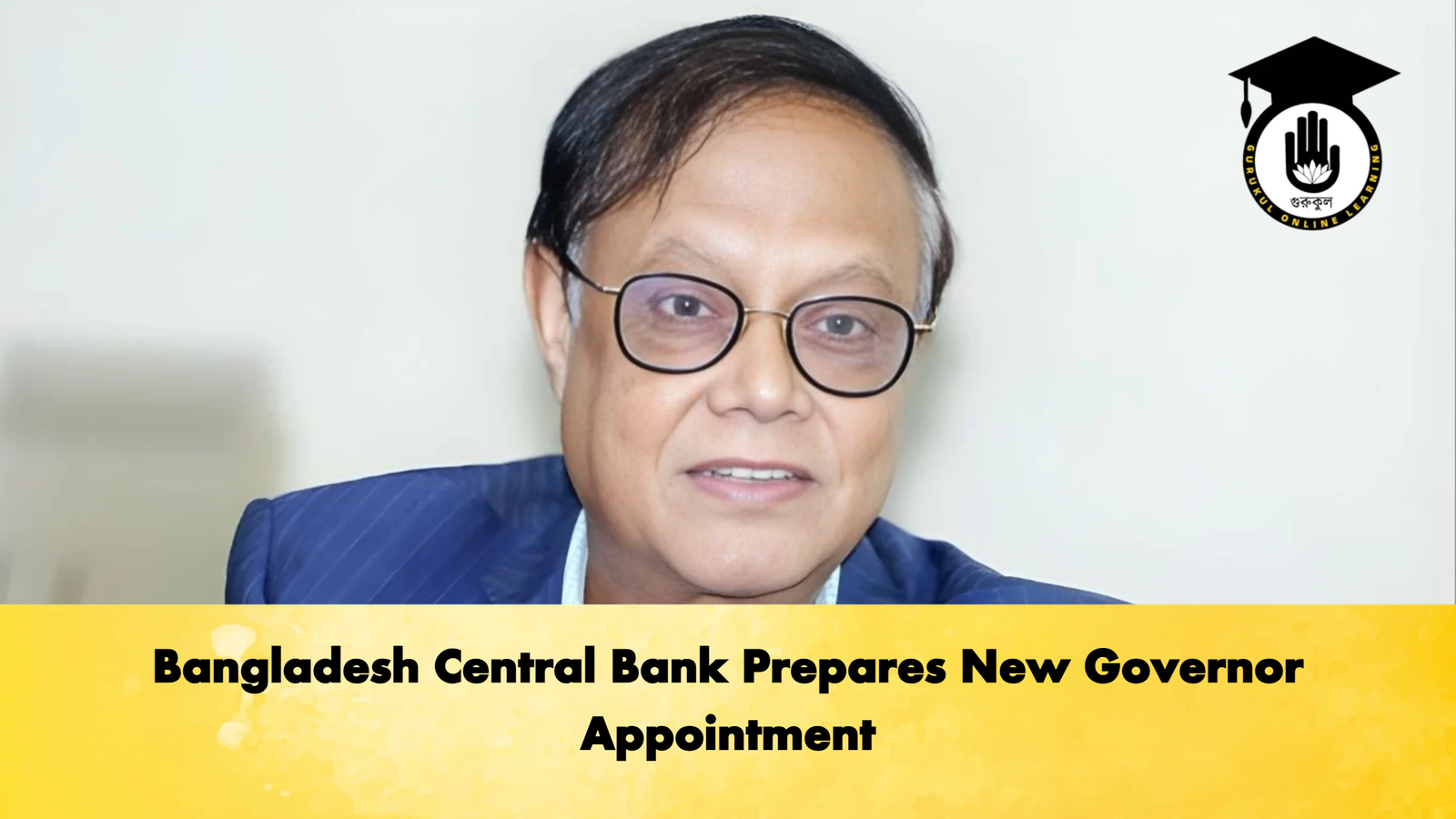 Bangladesh Central Bank Prepares New Governor Appointment Banking Gurukul, GOLN Bangladesh Central Bank Prepares New Governor Appointment