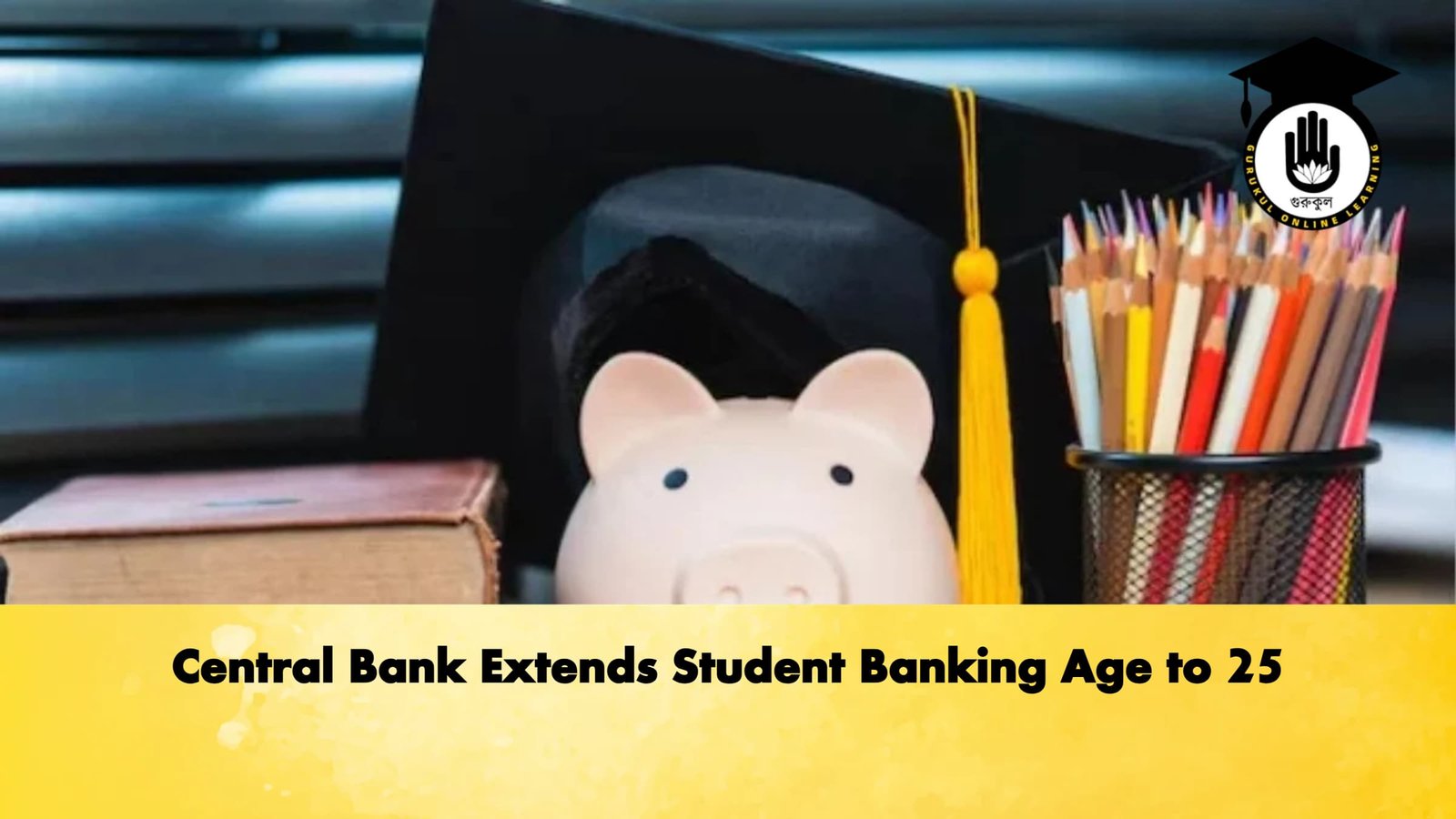 Central Bank Extends Student Banking Age to 25 Banking Gurukul, GOLN Central Bank Extends Student Banking Age to 25
