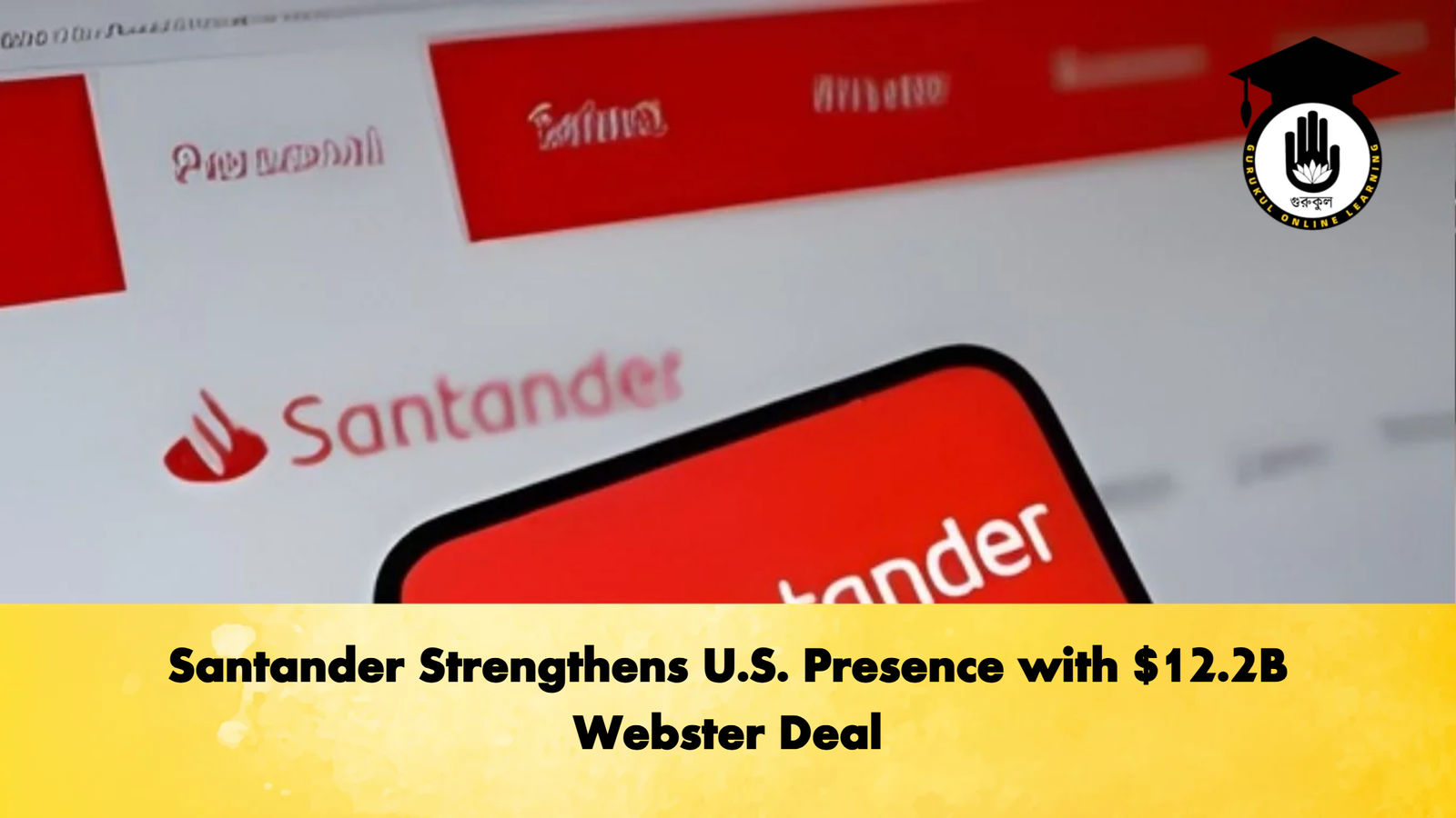 Santander Strengthens U.S. Presence with $12.2B Webster Deal 1 Santander Strengthens U.S. Presence with 12.2B Webster Deal Banking Gurukul, GOLN Santander Strengthens U.S. Presence with $12.2B Webster Deal