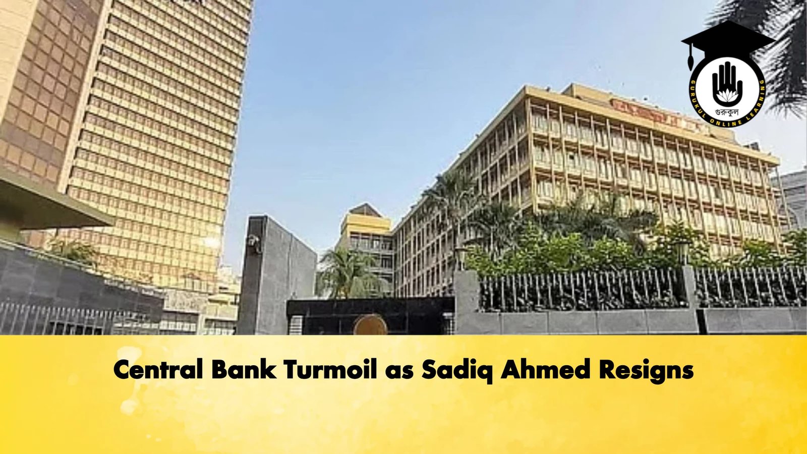 Central Bank Turmoil as Sadiq Ahmed Resigns Banking Gurukul, GOLN Central Bank Turmoil as Sadiq Ahmed Resigns