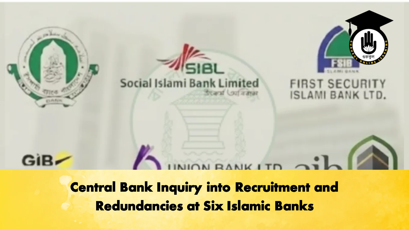 Central Bank Inquiry into Recruitment and Redundancies at Six Islamic Banks 2 Banking Gurukul, GOLN Central Bank Inquiry into Recruitment and Redundancies at Six Islamic Banks